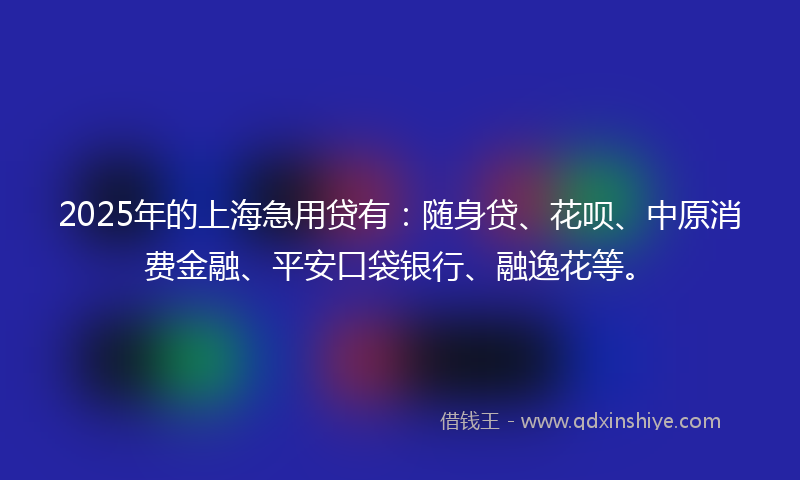 2025年的上海急用贷有：随身贷、花呗、中原消费金融、平安口袋银行、融逸花等。