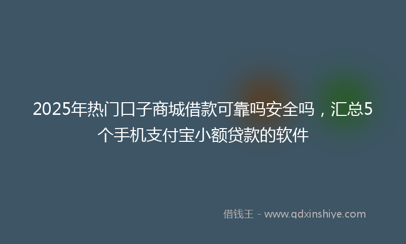 2025年热门口子商城借款可靠吗安全吗，汇总5个手机支付宝小额贷款的软件