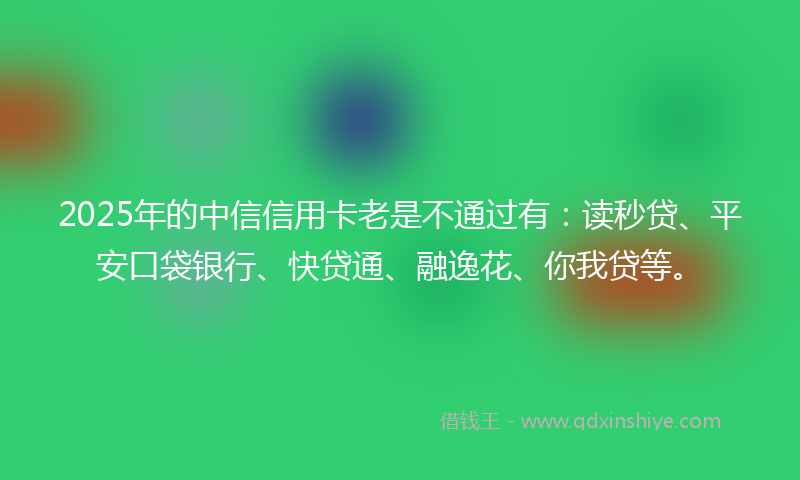 2025年的中信信用卡老是不通过有：读秒贷、平安口袋银行、快贷通、融逸花、你我贷等。