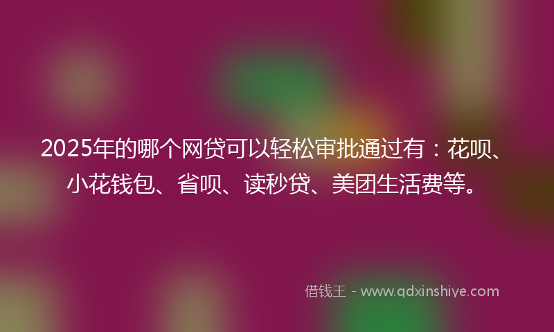 2025年的哪个网贷可以轻松审批通过有：花呗、小花钱包、省呗、读秒贷、美团生活费等。