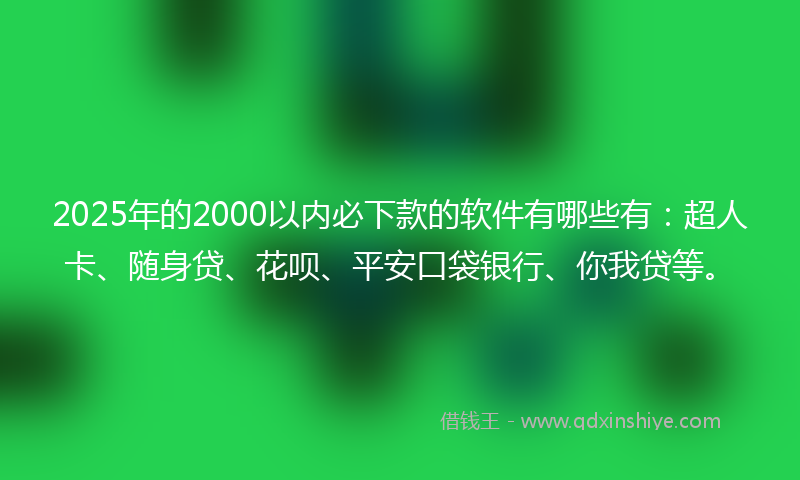 2025年的2000以内必下款的软件有哪些有：超人卡、随身贷、花呗、平安口袋银行、你我贷等。
