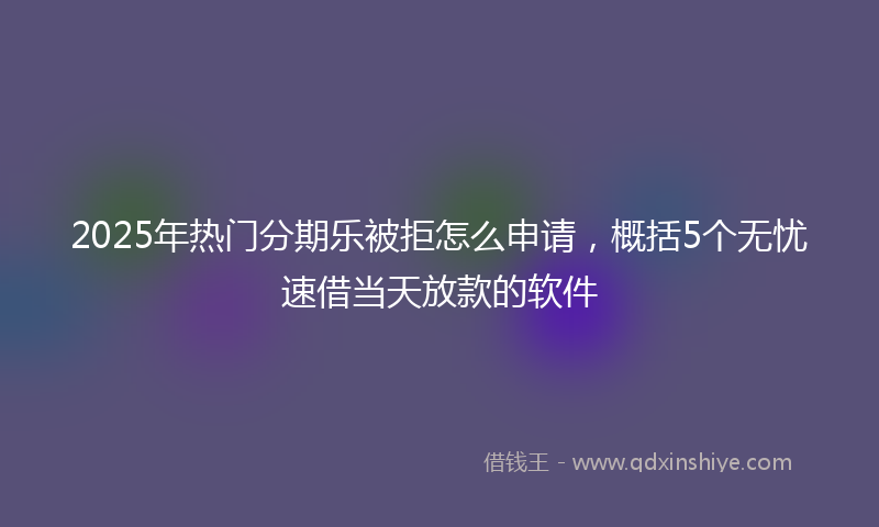 2025年热门分期乐被拒怎么申请，概括5个无忧速借当天放款的软件