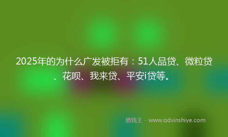 2025年的为什么广发被拒有：51人品贷、微粒贷、花呗、我来贷、平安i贷等。