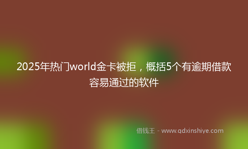 2025年热门world金卡被拒，概括5个有逾期借款容易通过的软件