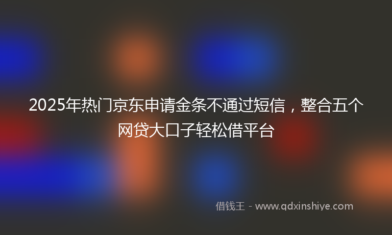 2025年热门京东申请金条不通过短信，整合五个网贷大口子轻松借平台