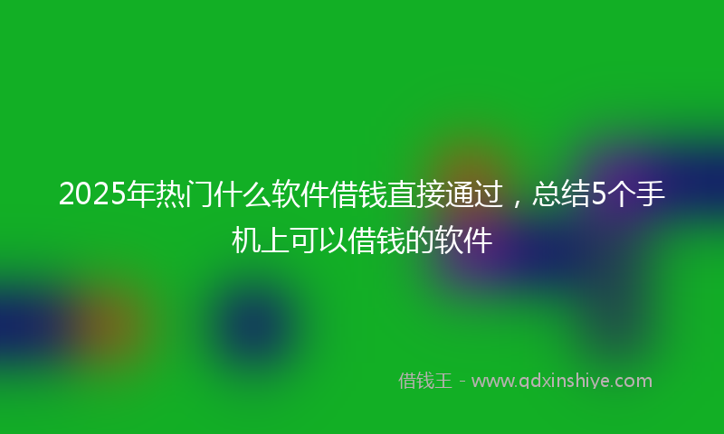 2025年热门什么软件借钱直接通过，总结5个手机上可以借钱的软件