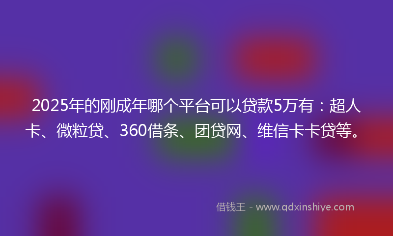 2025年的刚成年哪个平台可以贷款5万有：超人卡、微粒贷、360借条、团贷网、维信卡卡贷等。