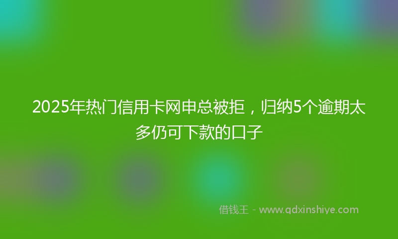 2025年热门信用卡网申总被拒，归纳5个逾期太多仍可下款的口子
