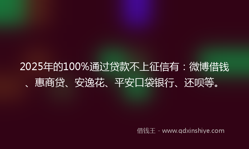 2025年的100%通过贷款不上征信有：微博借钱、惠商贷、安逸花、平安口袋银行、还呗等。