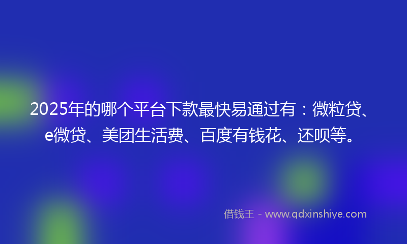 2025年的哪个平台下款最快易通过有：微粒贷、e微贷、美团生活费、百度有钱花、还呗等。