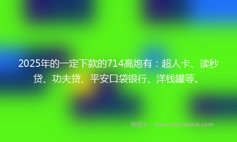 2025年的一定下款的714高炮有：超人卡、读秒贷、功夫贷、平安口袋银行、洋钱罐等。