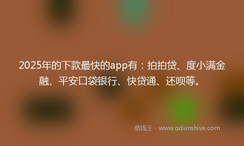 2025年的下款最快的app有：拍拍贷、度小满金融、平安口袋银行、快贷通、还呗等。