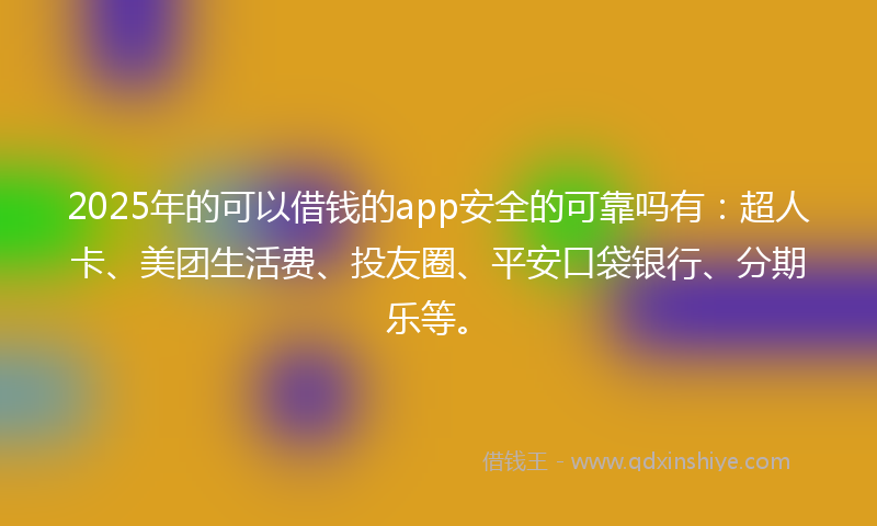 2025年的可以借钱的app安全的可靠吗有：超人卡、美团生活费、投友圈、平安口袋银行、分期乐等。