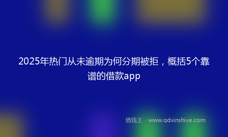 2025年热门从未逾期为何分期被拒，概括5个靠谱的借款app