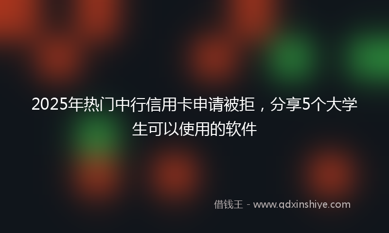 2025年热门中行信用卡申请被拒，分享5个大学生可以使用的软件