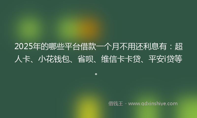 2025年的哪些平台借款一个月不用还利息有：超人卡、小花钱包、省呗、维信卡卡贷、平安i贷等。