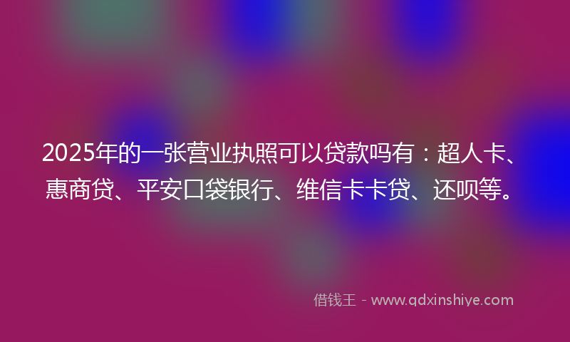 2025年的一张营业执照可以贷款吗有：超人卡、惠商贷、平安口袋银行、维信卡卡贷、还呗等。