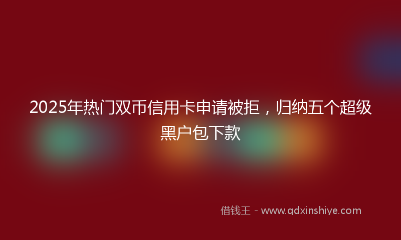 2025年热门双币信用卡申请被拒，归纳五个超级黑户包下款