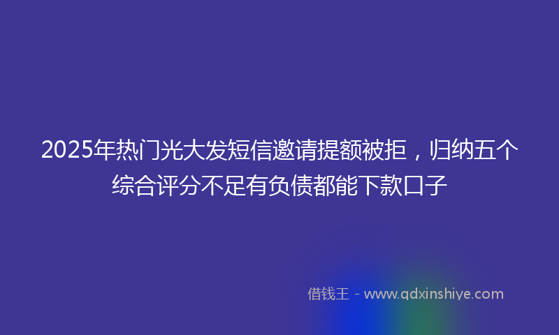 2025年热门光大发短信邀请提额被拒，归纳五个综合评分不足有负债都能下款口子