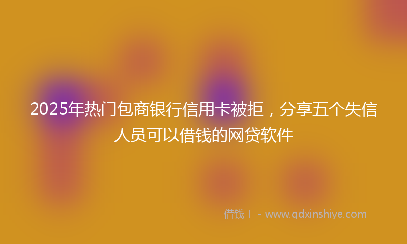 2025年热门包商银行信用卡被拒，分享五个失信人员可以借钱的网贷软件