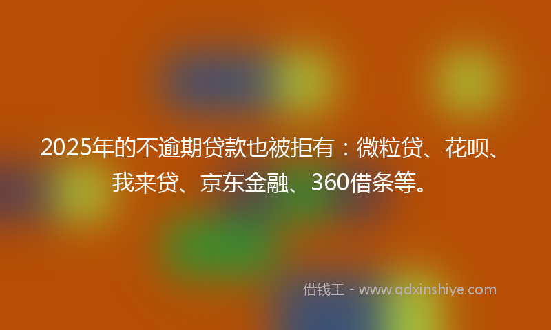 2025年的不逾期贷款也被拒有：微粒贷、花呗、我来贷、京东金融、360借条等。