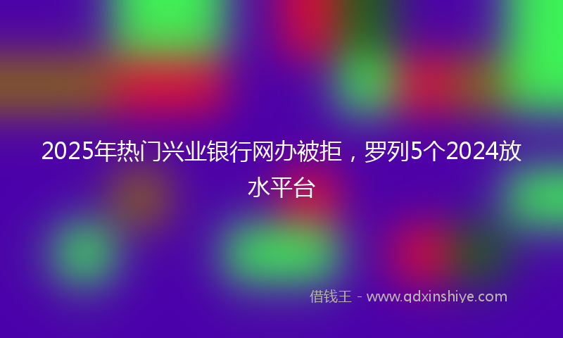 2025年热门兴业银行网办被拒，罗列5个2024放水平台
