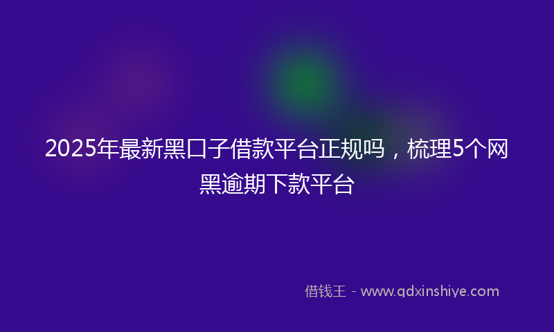 2025年最新黑口子借款平台正规吗，梳理5个网黑逾期下款平台