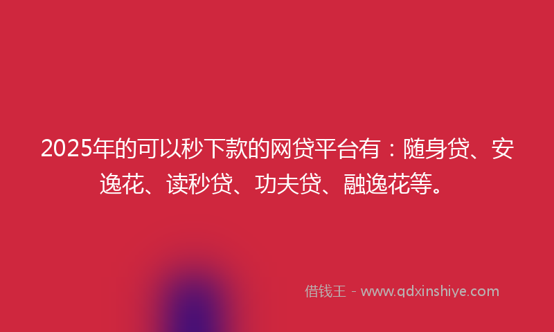 2025年的可以秒下款的网贷平台有：随身贷、安逸花、读秒贷、功夫贷、融逸花等。