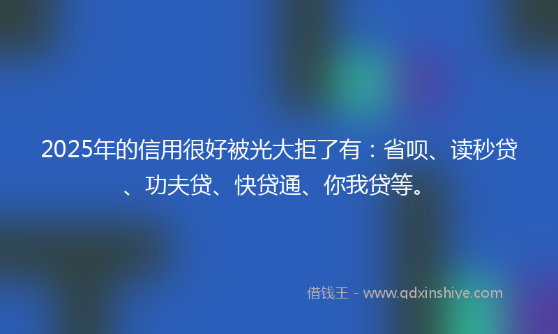 2025年的信用很好被光大拒了有：省呗、读秒贷、功夫贷、快贷通、你我贷等。