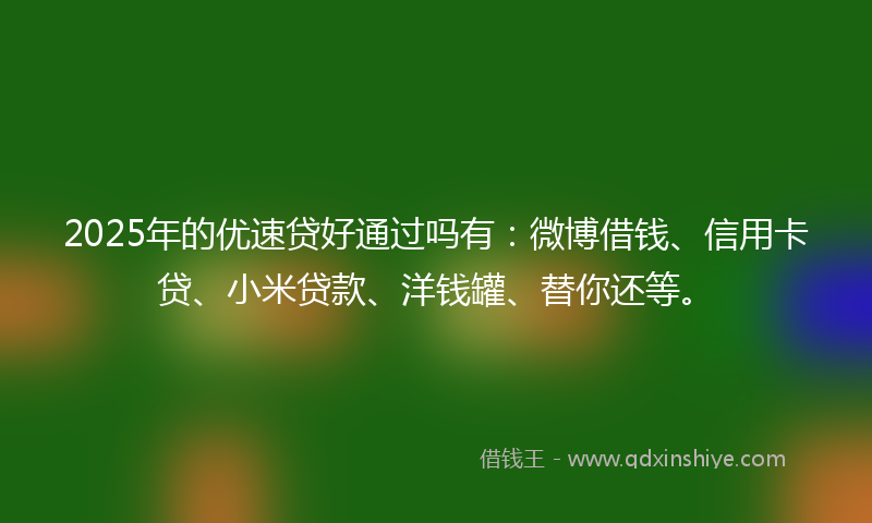 2025年的优速贷好通过吗有：微博借钱、信用卡贷、小米贷款、洋钱罐、替你还等。