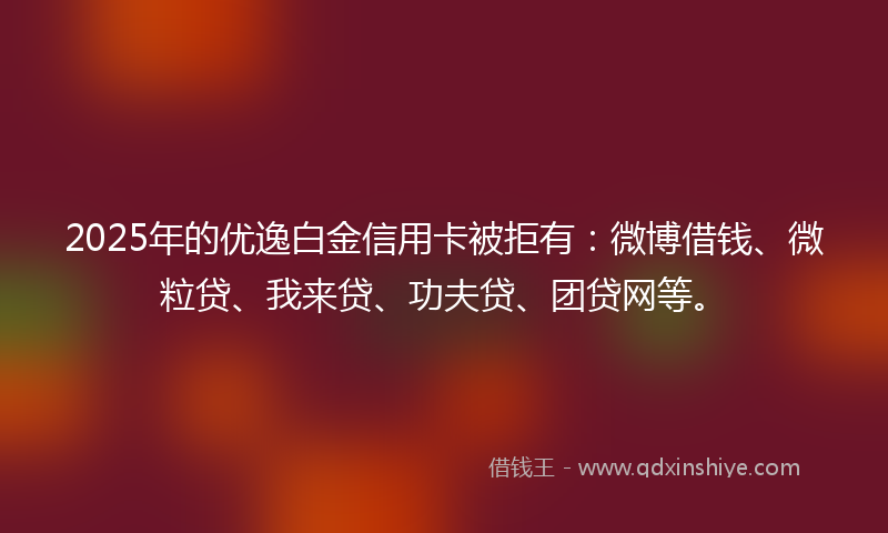 2025年的优逸白金信用卡被拒有：微博借钱、微粒贷、我来贷、功夫贷、团贷网等。
