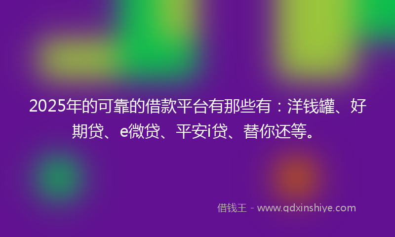 2025年的可靠的借款平台有那些有：洋钱罐、好期贷、e微贷、平安i贷、替你还等。
