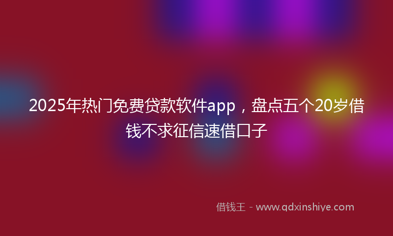 2025年热门免费贷款软件app，盘点五个20岁借钱不求征信速借口子