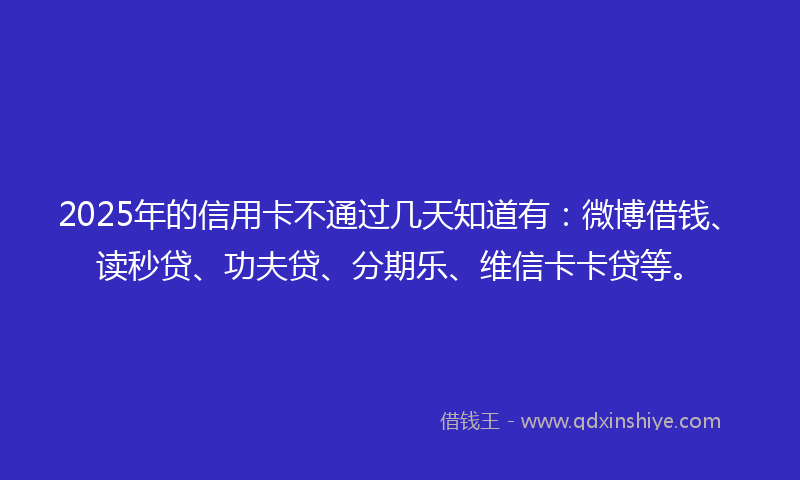 2025年的信用卡不通过几天知道有：微博借钱、读秒贷、功夫贷、分期乐、维信卡卡贷等。