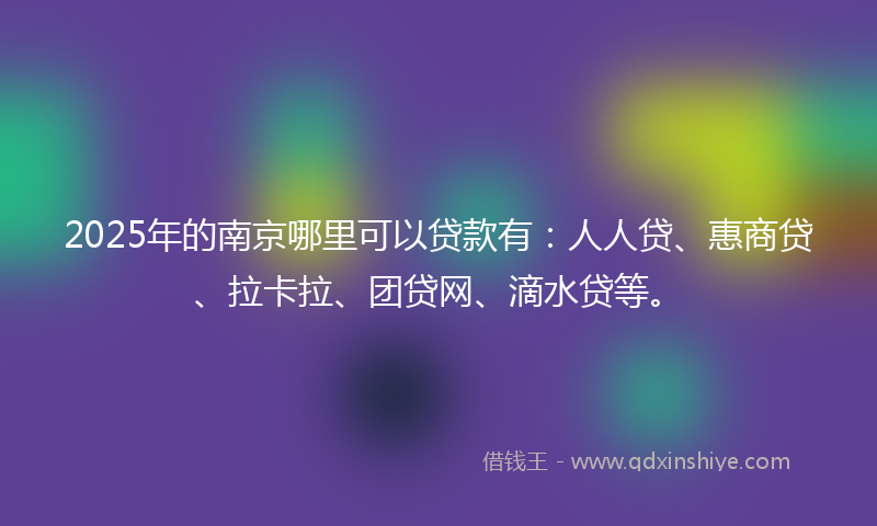 2025年的南京哪里可以贷款有：人人贷、惠商贷、拉卡拉、团贷网、滴水贷等。