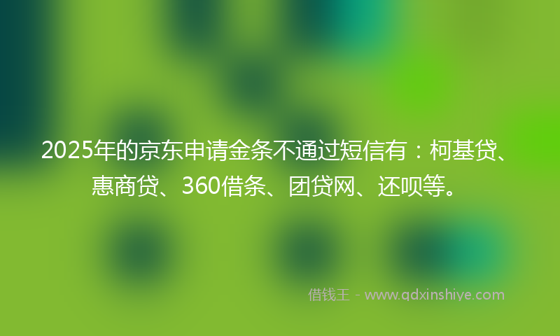 2025年的京东申请金条不通过短信有：柯基贷、惠商贷、360借条、团贷网、还呗等。