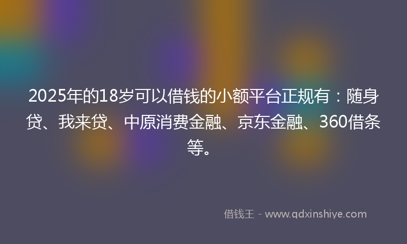 2025年的18岁可以借钱的小额平台正规有：随身贷、我来贷、中原消费金融、京东金融、360借条等。