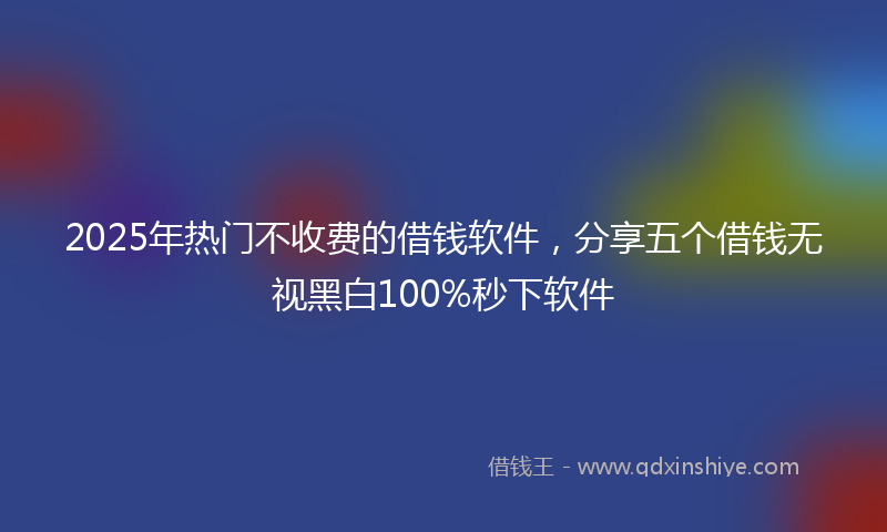 2025年热门不收费的借钱软件，分享五个借钱无视黑白100%秒下软件