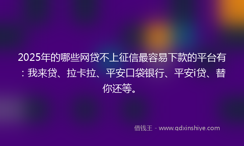 2025年的哪些网贷不上征信最容易下款的平台有：我来贷、拉卡拉、平安口袋银行、平安i贷、替你还等。