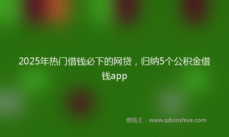 2025年热门借钱必下的网贷，归纳5个公积金借钱app