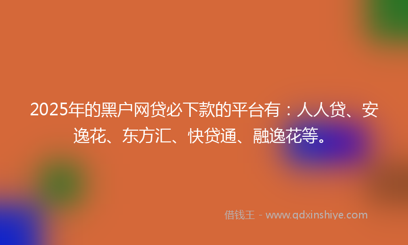 2025年的黑户网贷必下款的平台有：人人贷、安逸花、东方汇、快贷通、融逸花等。