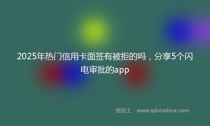 2025年热门信用卡面签有被拒的吗，分享5个闪电审批的app