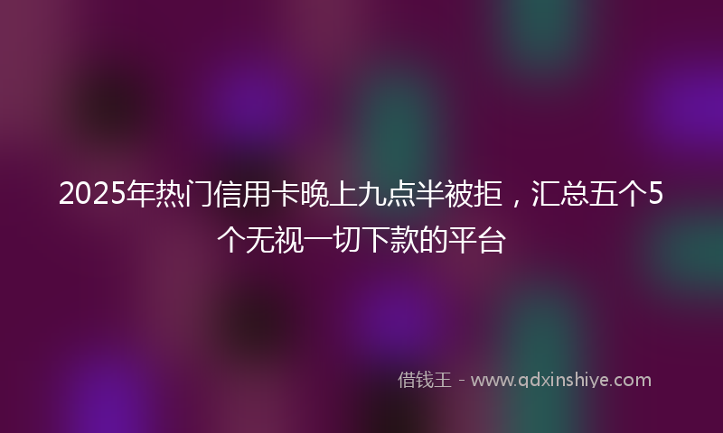 2025年热门信用卡晚上九点半被拒，汇总五个5个无视一切下款的平台