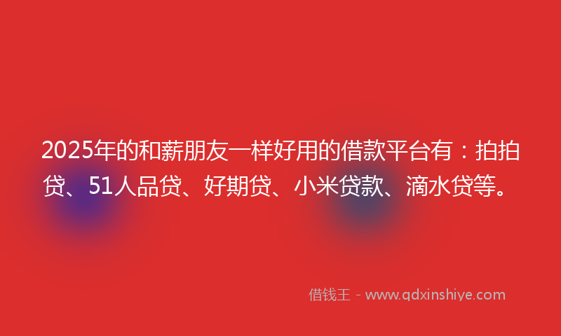 2025年的和薪朋友一样好用的借款平台有：拍拍贷、51人品贷、好期贷、小米贷款、滴水贷等。