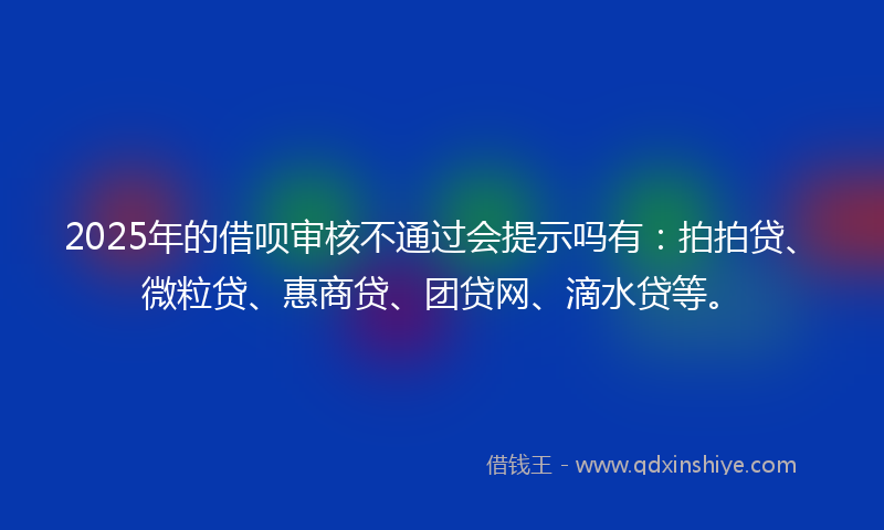 2025年的借呗审核不通过会提示吗有：拍拍贷、微粒贷、惠商贷、团贷网、滴水贷等。
