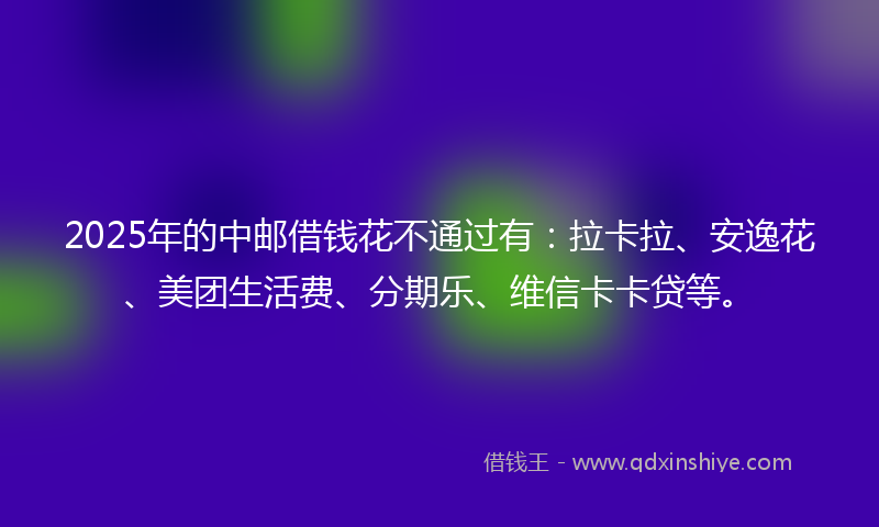 2025年的中邮借钱花不通过有：拉卡拉、安逸花、美团生活费、分期乐、维信卡卡贷等。