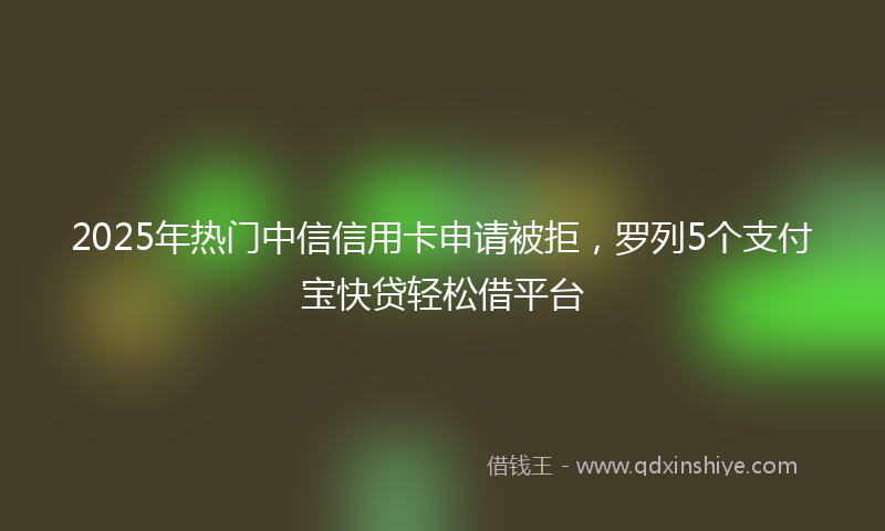 2025年热门中信信用卡申请被拒，罗列5个支付宝快贷轻松借平台