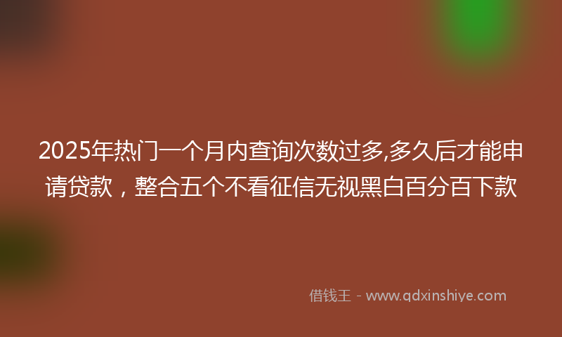 2025年热门一个月内查询次数过多,多久后才能申请贷款，整合五个不看征信无视黑白百分百下款