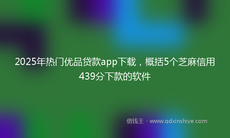 2025年热门优品贷款app下载，概括5个芝麻信用439分下款的软件