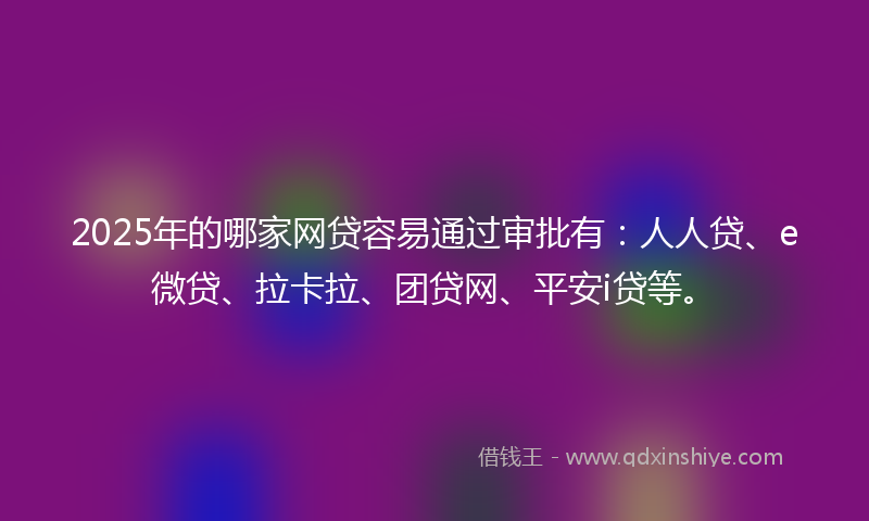 2025年的哪家网贷容易通过审批有：人人贷、e微贷、拉卡拉、团贷网、平安i贷等。